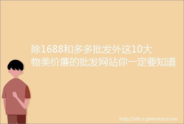 除1688和多多批发外这10大物美价廉的批发网站你一定要知道